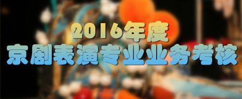 男人操美女骚逼爽死视频国家京剧院2016年度京剧表演专业业务考...